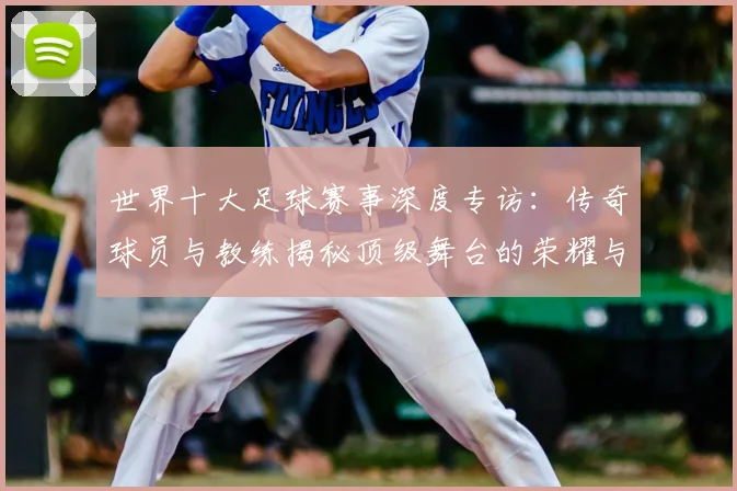 世界十大足球赛事深度专访：传奇球员与教练揭秘顶级舞台的荣耀与挑战_20260609201241