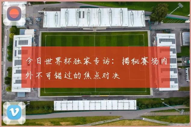 今日世界杯独家专访：揭秘赛场内外不可错过的焦点对决