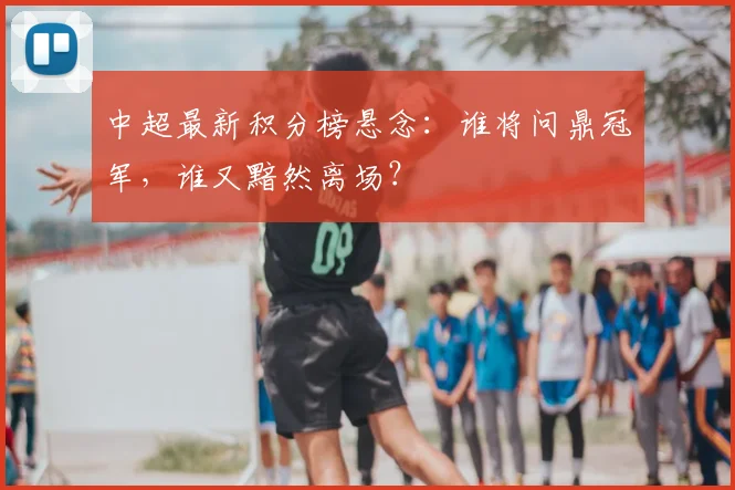 中超最新积分榜悬念：谁将问鼎冠军，谁又黯然离场？
