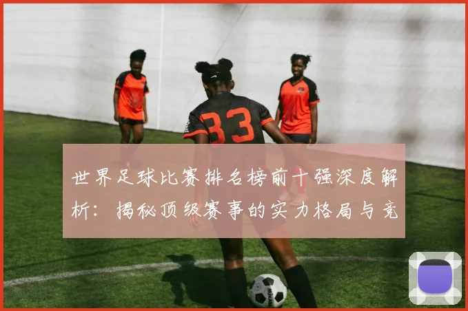 世界足球比赛排名榜前十强深度解析：揭秘顶级赛事的实力格局与竞争态势