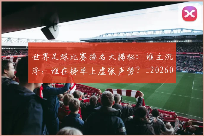 世界足球比赛排名大揭秘：谁主沉浮，谁在榜单上虚张声势？_20260609201507