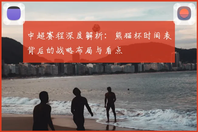 中超赛程深度解析：熊猫杯时间表背后的战略布局与看点