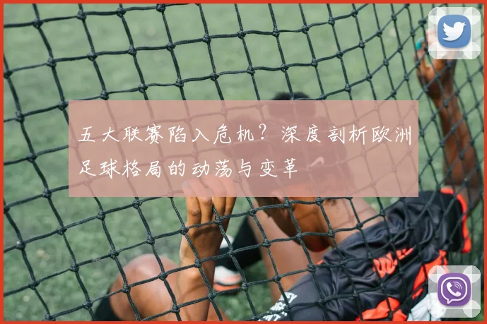 五大联赛陷入危机？深度剖析欧洲足球格局的动荡与变革