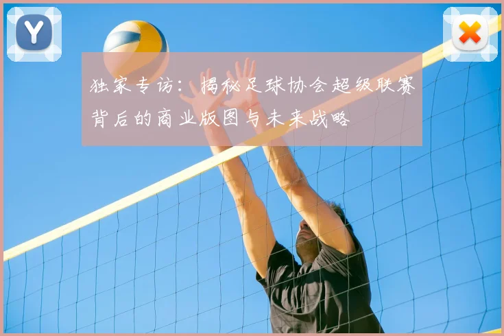 独家专访：揭秘足球协会超级联赛背后的商业版图与未来战略