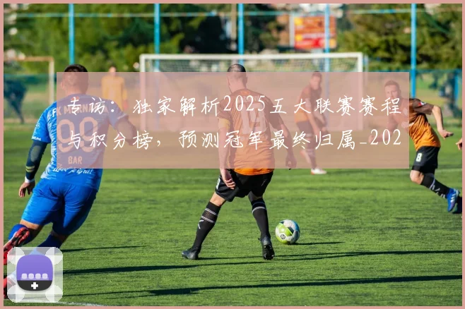 专访：独家解析2025五大联赛赛程与积分榜，预测冠军最终归属_20260609201237