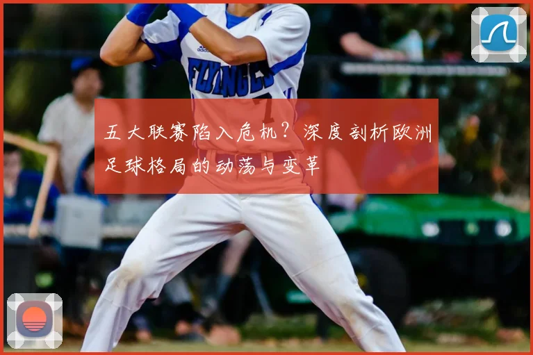 五大联赛陷入危机？深度剖析欧洲足球格局的动荡与变革
