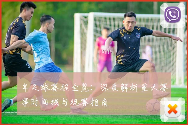 年足球赛程全览：深度解析重大赛事时间线与观赛指南