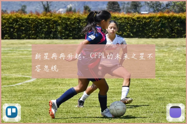 新星冉冉升起,CFPL的未来之星不容忽视