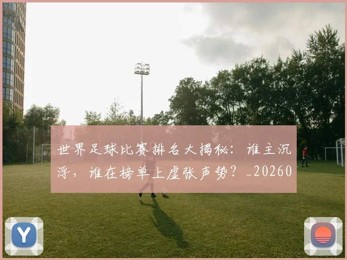 世界足球比赛排名大揭秘：谁主沉浮，谁在榜单上虚张声势？_20260609201507