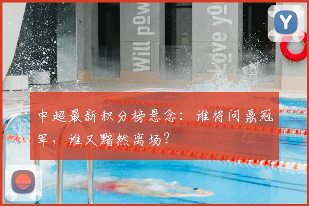 中超最新积分榜悬念：谁将问鼎冠军，谁又黯然离场？